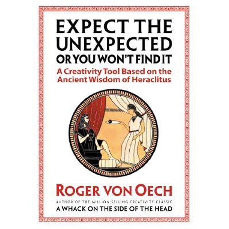 Expect the Unexpected or You Won't Find It: A Creativity Tool Based on the Ancient Wisdom of Heraclitus by Roger Von Oech