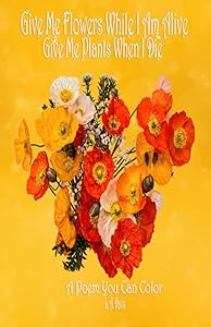 Give Me Flowers While I Am Alive Give Me Plants When I Die: A Poem You Can Color for Adults, Grief, Bereavement, Love, Flowers, Coloring, Relaxation, Poetry by L. A. Davis