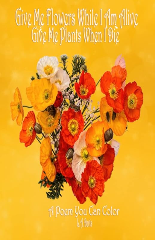 Give Me Flowers While I Am Alive Give Me Plants When I Die: A Poem You Can Color for Adults, Grief, Bereavement, Love, Flowers, Coloring, Relaxation, Poetry by L. A. Davis
