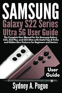 Samsung Galaxy S22 Series Ultra 5G User Guide: The Complete User Manual for the Samsung Galaxy S22, S22 Plus, and S22 Ultra with Useful Tips & Tricks and Hidden New Features for Beginners and Seniors by Sydney A. Pogue