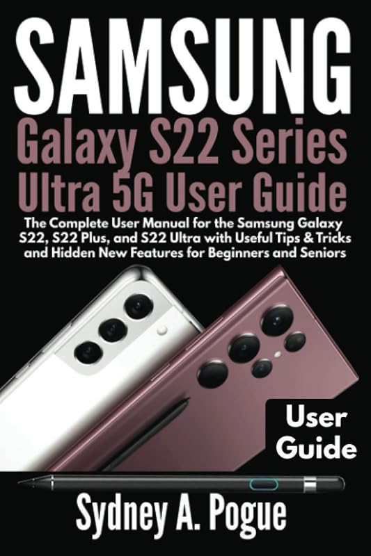 Samsung Galaxy S22 Series Ultra 5G User Guide: The Complete User Manual for the Samsung Galaxy S22, S22 Plus, and S22 Ultra with Useful Tips & Tricks and Hidden New Features for Beginners and Seniors by Sydney A. Pogue