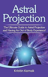 Astral Projection: The ultimate guide to astral projection and having an out of body experience! by Kristin Komak