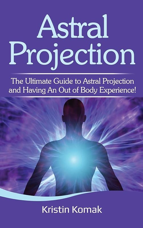 Astral Projection: The ultimate guide to astral projection and having an out of body experience! by Kristin Komak