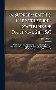 A Supplement To The Scripture-doctrine Of Original Sin, &c: Containing Some Remarks Upon Two Books, Viz. The Vindication Of The Scripture Doctrine Of ... Sin, And The Ruin And Recovery Of Mankind.