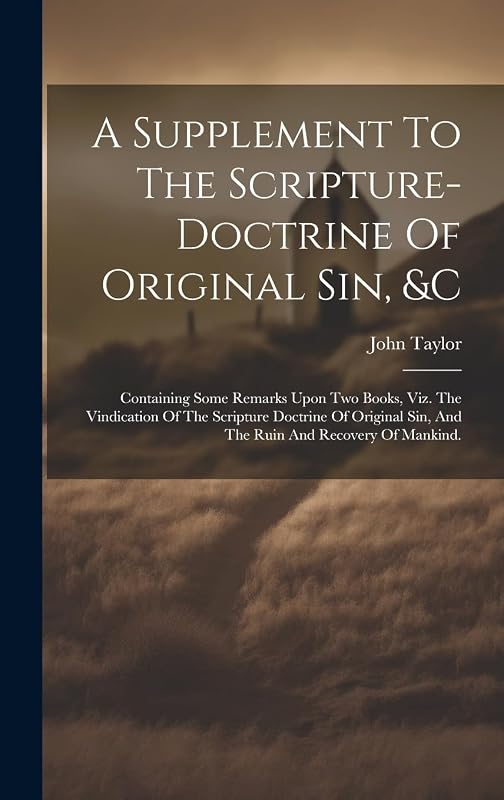 A Supplement To The Scripture-doctrine Of Original Sin, &c: Containing Some Remarks Upon Two Books, Viz. The Vindication Of The Scripture Doctrine Of ... Sin, And The Ruin And Recovery Of Mankind. by John Taylor