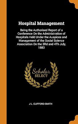 Hospital Management: Being the Authorised Report of a Conference On the Administration of Hospitals Held Under the Auspices and Management of the ... Association On the 3Rd and 4Th July, 1883