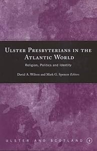 Ulster Presbyterians in the Atlantic World: Religion, Politics and Identity (Ulster and Scotland)