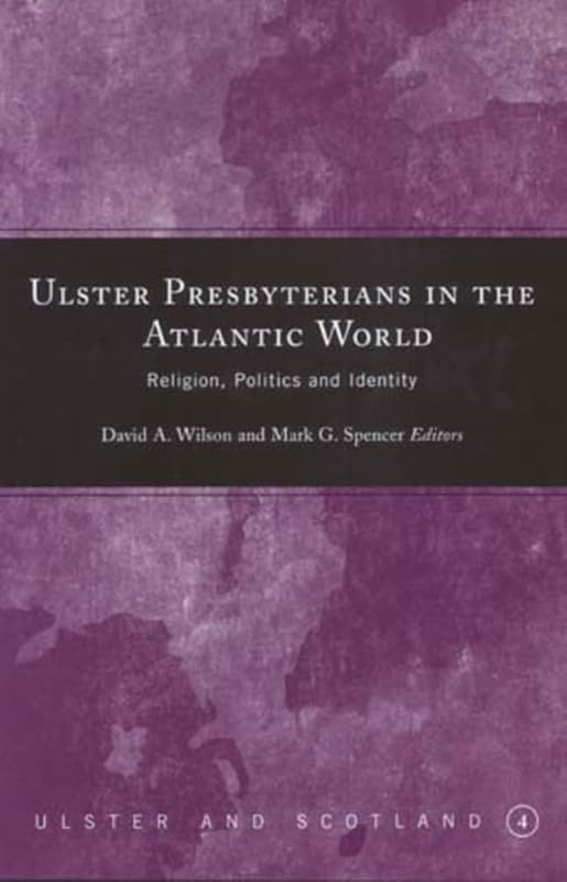 Ulster Presbyterians in the Atlantic World: Religion, Politics and Identity (Ulster and Scotland) by David A. Wilson