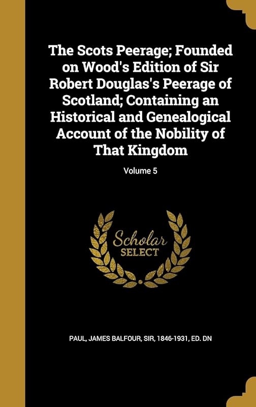 The Scots Peerage; Founded on Wood's Edition of Sir Robert Douglas's Peerage of Scotland; Containing an Historical and Genealogical Account of the Nobility of That Kingdom; Volume 5 by James Balfour Paul