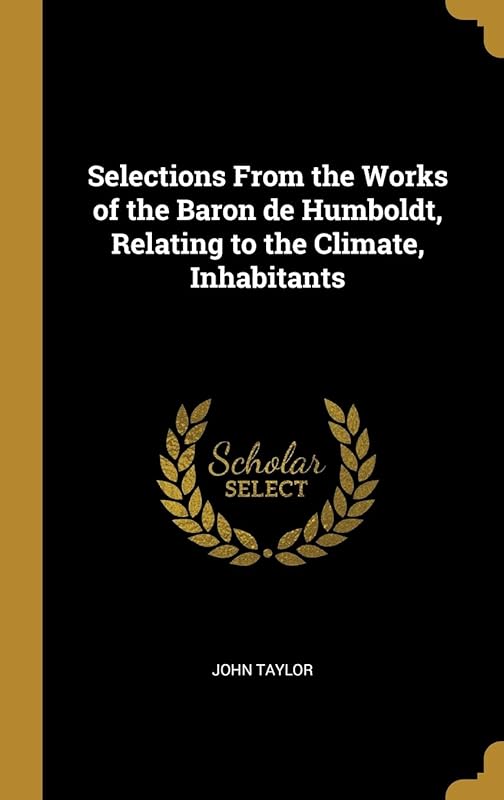 Selections From the Works of the Baron de Humboldt, Relating to the Climate, Inhabitants by John Taylor