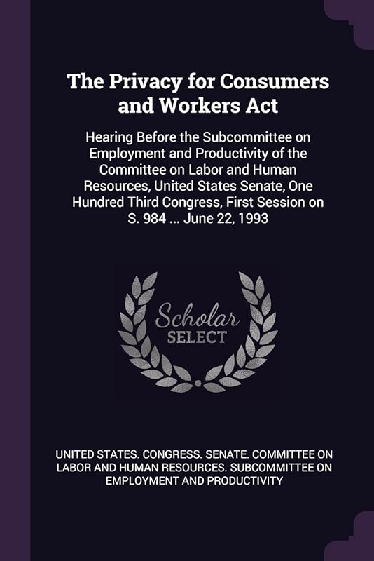 The Privacy for Consumers and Workers Act: Hearing Before the Subcommittee on Employment and Productivity of the Committee on Labor and Human ... First Session on S. 984 ... June 22, 1993 by United States Congress Senate Committ