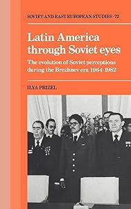 Latin America through Soviet Eyes: The Evolution of Soviet Perceptions during the Brezhnev Era 1964–1982 (Cambridge Russian, Soviet and Post-Soviet Studies, Series Number 72) by Ilya Prizel
