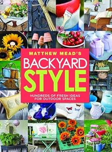 Matthew Mead's Backyard Style: Hundreds of Fresh Ideas for Outdoor Spaces