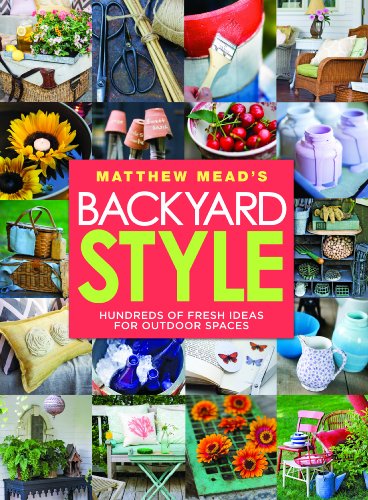 Matthew Mead's Backyard Style: Hundreds of Fresh Ideas for Outdoor Spaces by Matthew Mead