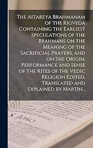 The Aitareya Brahmanam of the Rigveda Containing the Earliest Speculations of the Brahmans on the Meaning of the Sacrificial Prayers, and on the ... Edited, Translated and Explained by Martin...