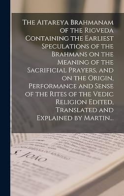 The Aitareya Brahmanam of the Rigveda Containing the Earliest Speculations of the Brahmans on the Meaning of the Sacrificial Prayers, and on the ... Edited, Translated and Explained by Martin...