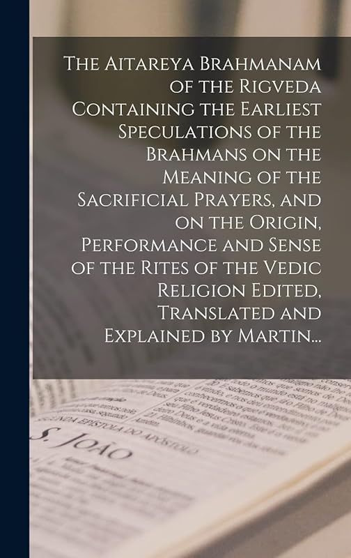 The Aitareya Brahmanam of the Rigveda Containing the Earliest Speculations of the Brahmans on the Meaning of the Sacrificial Prayers, and on the ... Edited, Translated and Explained by Martin... by Anonymous