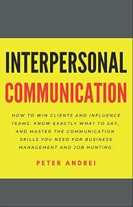Interpersonal Communication: How to Win Clients and Influence Teams: Know exactly what to say, gain communication skills, and master the people skills you need for business management and job hunting. by Peter Andrei
