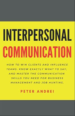 Interpersonal Communication: How to Win Clients and Influence Teams: Know exactly what to say, gain communication skills, and master the people skills you need for business management and job hunting.