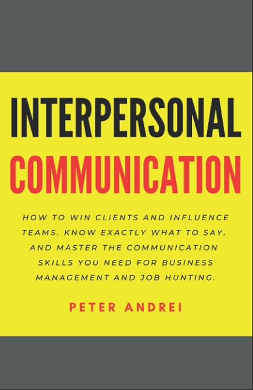 Interpersonal Communication: How to Win Clients and Influence Teams: Know exactly what to say, gain communication skills, and master the people skills you need for business management and job hunting. by Peter Andrei