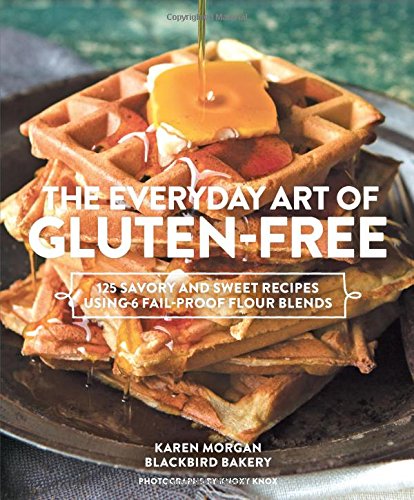 The Everyday Art of Gluten-Free: 125 Savory and Sweet Recipes Using 6 Fail-Proof Flour Blends by Karen Morgan