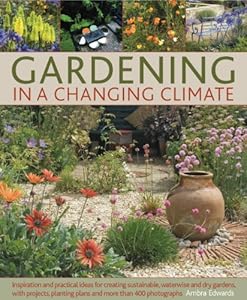Gardening in a Changing Climate: Inspiration and practical ideas for creating sustainable, waterwise and dry gardens, with projects, planting plans and more than 400 photographs