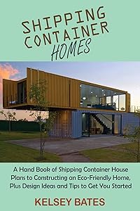 Shipping Container Homes: A Hand Book of Shipping Container House Plans to Constructing an Eco-Friendly Home, Plus Design Ideas and Tips to Get You Started by Kelsey Bates