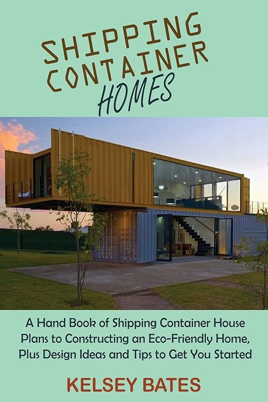 Shipping Container Homes: A Hand Book of Shipping Container House Plans to Constructing an Eco-Friendly Home, Plus Design Ideas and Tips to Get You Started by Kelsey Bates