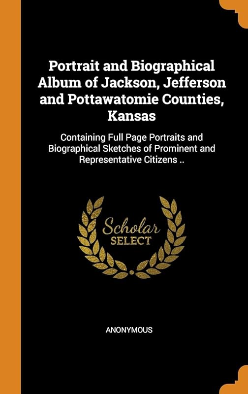 Portrait and Biographical Album of Jackson, Jefferson and Pottawatomie Counties, Kansas: Containing Full Page Portraits and Biographical Sketches of Prominent and Representative Citizens .. by Anonymous