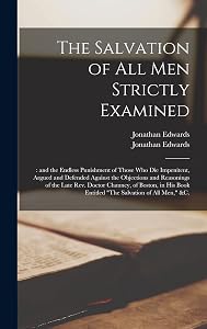 The Salvation of All Men Strictly Examined;: and the Endless Punishment of Those Who Die Impenitent, Argued and Defended Against the Objections and ... Book Entitled "The Salvation of All Men,"... by Jonathan 1745-1801 Edwards