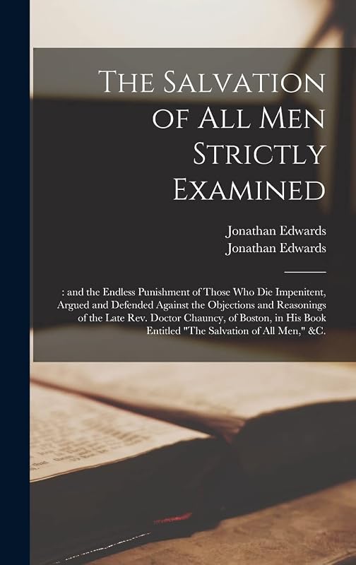 The Salvation of All Men Strictly Examined;: and the Endless Punishment of Those Who Die Impenitent, Argued and Defended Against the Objections and ... Book Entitled "The Salvation of All Men,"... by Jonathan 1745-1801 Edwards