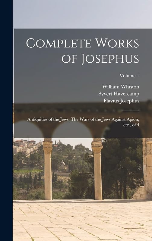 Complete Works of Josephus: Antiquities of the Jews: The Wars of the Jews Against Apion, etc., of 4; Volume 1 by Flavius Josephus