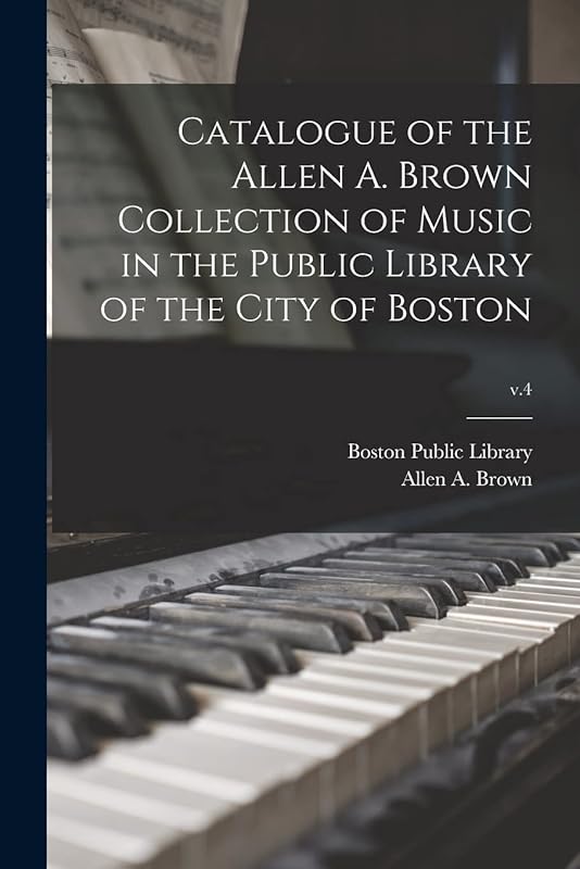 Catalogue of the Allen A. Brown Collection of Music in the Public Library of the City of Boston; v.4 by Boston Public Library