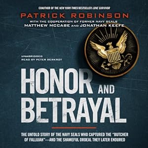 Honor and Betrayal: The Untold Story of the Navy SEALs Who Captured the 'Butcher of Fallujah' -- and the Shameful Ordeal They Later Endured