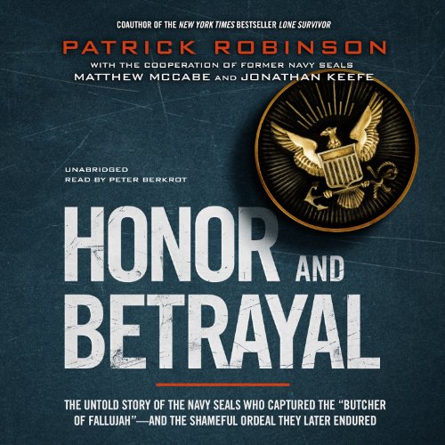 Honor and Betrayal: The Untold Story of the Navy SEALs Who Captured the 'Butcher of Fallujah' -- and the Shameful Ordeal They Later Endured by Patrick Robinson