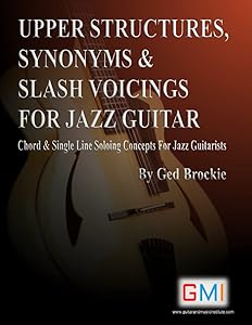 UPPER STRUCTURES, SYNONYMS & SLASH VOICINGS FOR JAZZ GUITAR: Chord & Single Line Soloing Concepts For Jazz Guitarists by Mr Ged Brockie