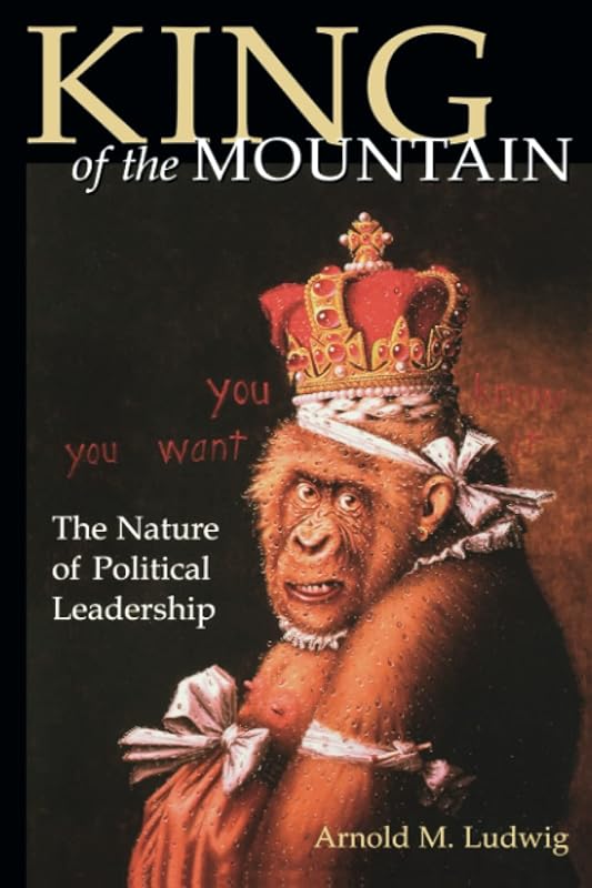 King of the Mountain: The Nature of Political Leadership by Arnold Ludwig