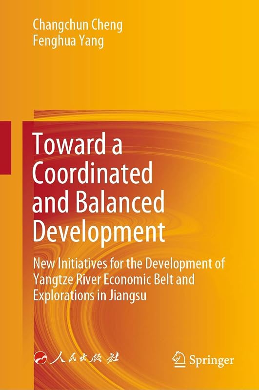 Toward a Coordinated and Balanced Development: New Initiatives for the Development of Yangtze River Economic Belt and Explorations in Jiangsu by Changchun Cheng