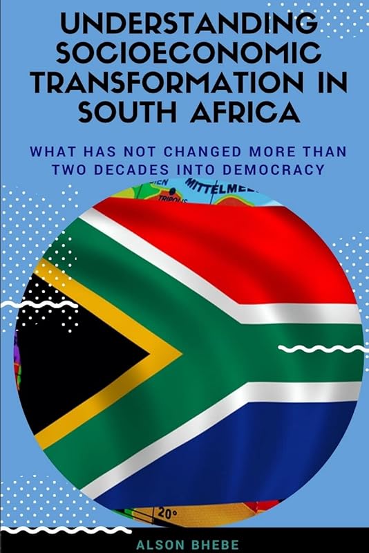 Understanding Socioeconomic Transformation in South Africa - What has not changed two decades into democracy by Alson Bhebe