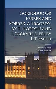 Gorboduc Or Ferrex and Porrex, a Tragedy, by T. Norton and T. Sackville, Ed. by L.T. Smith by Thomas Norton