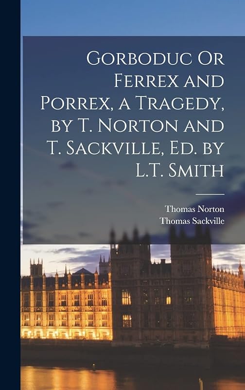 Gorboduc Or Ferrex and Porrex, a Tragedy, by T. Norton and T. Sackville, Ed. by L.T. Smith by Thomas Norton
