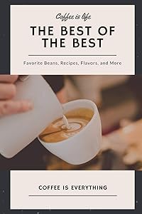 Coffee is Life, The Best of the Best, Favorite Beans, Recipes, Flavors, and More: Coffee is Everything