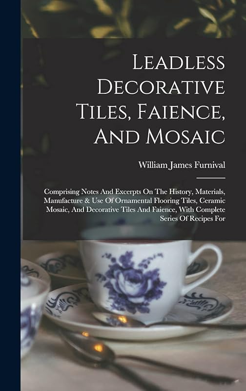 Leadless Decorative Tiles, Faience, And Mosaic: Comprising Notes And Excerpts On The History, Materials, Manufacture & Use Of Ornamental Flooring ... Faience, With Complete Series Of Recipes For by William James Furnival