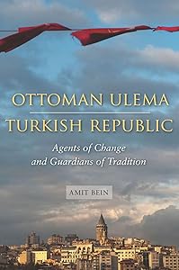 Ottoman Ulema, Turkish Republic: Agents of Change and Guardians of Tradition by Amit Bein