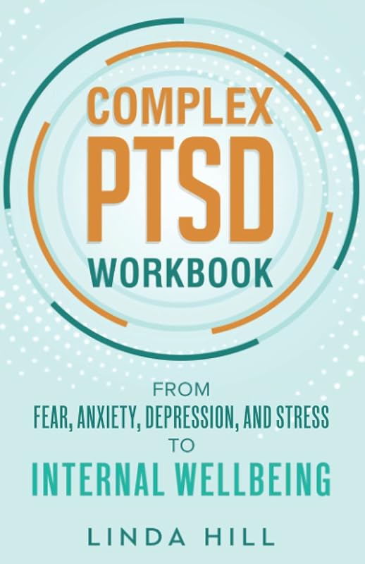 Complex PTSD Workbook: From Fear, Anxiety, Depression, and Stress to Internal Wellbeing (Mental Wellness) by Linda Hill