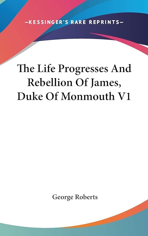 The Life Progresses And Rebellion Of James, Duke Of Monmouth V1 by George Roberts