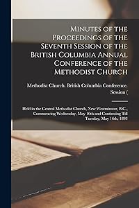 Minutes of the Proceedings of the Seventh Session of the British Columbia Annual Conference of the Methodist Church [microform]: Held in the Central ... May 10th and Continuing Till Tuesday, ... by Methodist Church (Canada) British Co