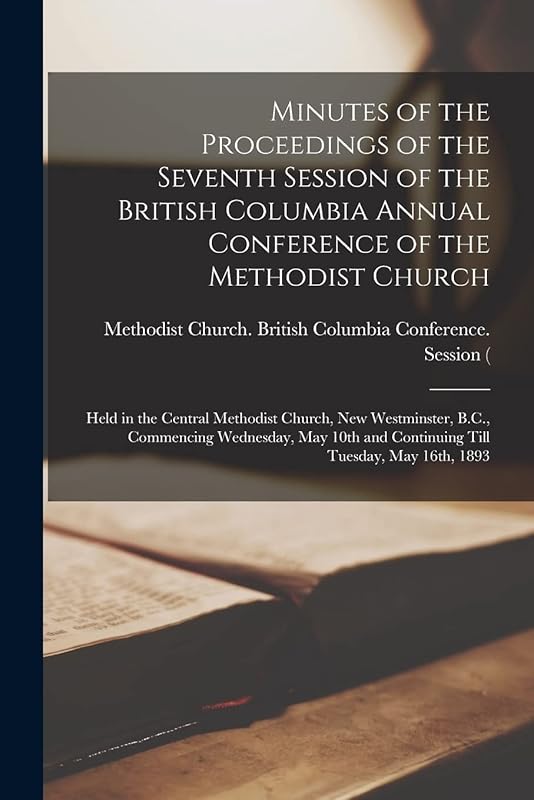 Minutes of the Proceedings of the Seventh Session of the British Columbia Annual Conference of the Methodist Church [microform]: Held in the Central ... May 10th and Continuing Till Tuesday, ... by Methodist Church (Canada) British Co