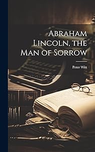Abraham Lincoln, the Man of Sorrow by Peter Witt