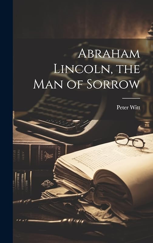 Abraham Lincoln, the Man of Sorrow by Peter Witt